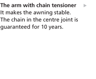 The arm with chain tensioner - It makes the awning stable. The chain in the centre joint is guaranteed for 10 years.