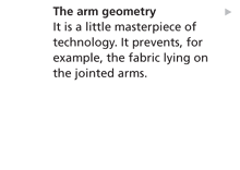 The arm geometry - It is a little masterpiece of technology. It prevents, for example, the fabric lying on the jointed arms.