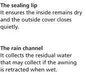 The sealing lip - It ensures the inside remains dry and the outside cover closes quietly. The rain channel - It collects the residual water that may collect if the awning is retracted when wet.